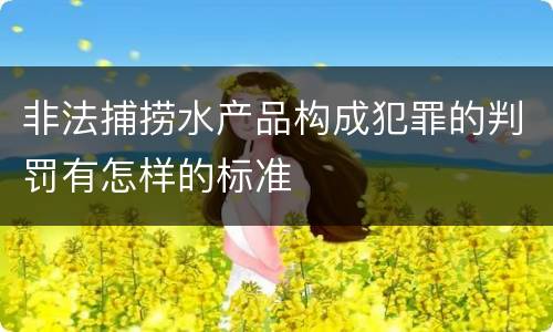 非法捕捞水产品构成犯罪的判罚有怎样的标准