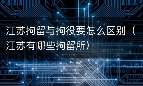 江苏拘留与拘役要怎么区别（江苏有哪些拘留所）