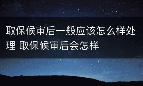 取保候审后一般应该怎么样处理 取保候审后会怎样