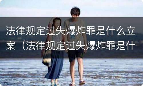 法律规定过失爆炸罪是什么立案（法律规定过失爆炸罪是什么立案的）