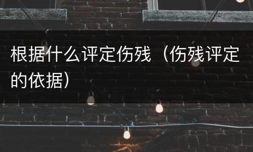 根据什么评定伤残（伤残评定的依据）