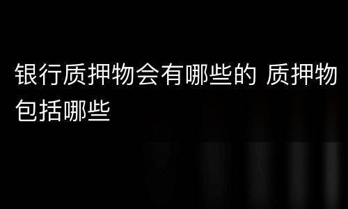 银行质押物会有哪些的 质押物包括哪些