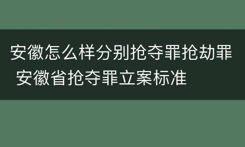 安徽怎么样分别抢夺罪抢劫罪 安徽省抢夺罪立案标准