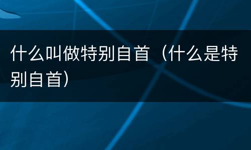 什么叫做特别自首（什么是特别自首）