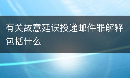 有关故意延误投递邮件罪解释包括什么