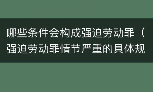 哪些条件会构成强迫劳动罪（强迫劳动罪情节严重的具体规定）