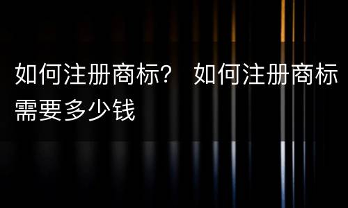 如何注册商标？ 如何注册商标需要多少钱