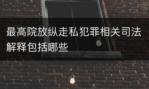 最高院放纵走私犯罪相关司法解释包括哪些