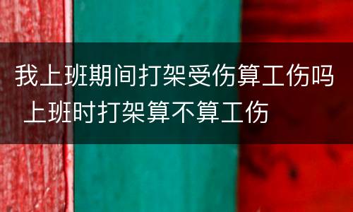 我上班期间打架受伤算工伤吗 上班时打架算不算工伤