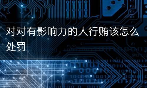 对对有影响力的人行贿该怎么处罚