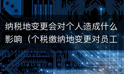 纳税地变更会对个人造成什么影响（个税缴纳地变更对员工的影响）