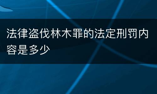 法律盗伐林木罪的法定刑罚内容是多少