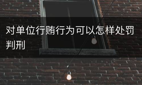 对单位行贿行为可以怎样处罚判刑
