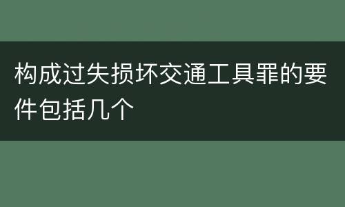 构成过失损坏交通工具罪的要件包括几个