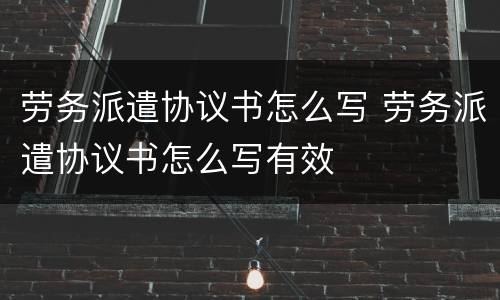 劳务派遣协议书怎么写 劳务派遣协议书怎么写有效