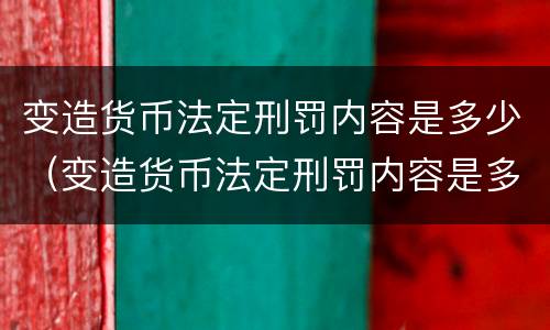 变造货币法定刑罚内容是多少（变造货币法定刑罚内容是多少条）