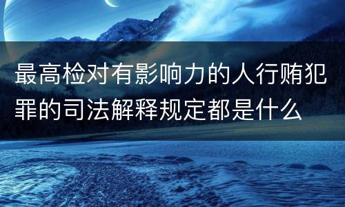 最高检对有影响力的人行贿犯罪的司法解释规定都是什么