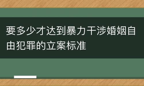 要多少才达到暴力干涉婚姻自由犯罪的立案标准