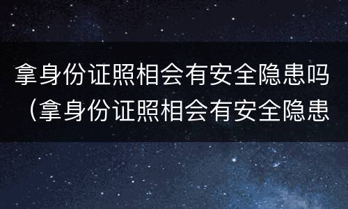 拿身份证照相会有安全隐患吗（拿身份证照相会有安全隐患吗）