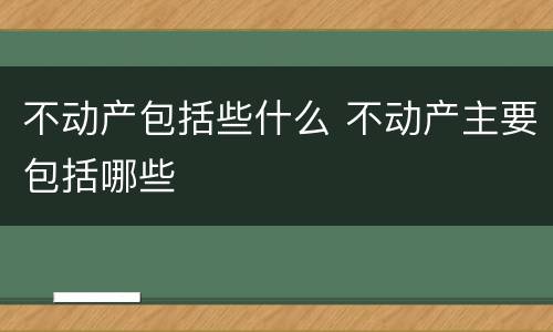 不动产包括些什么 不动产主要包括哪些
