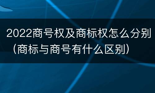 2022商号权及商标权怎么分别（商标与商号有什么区别）