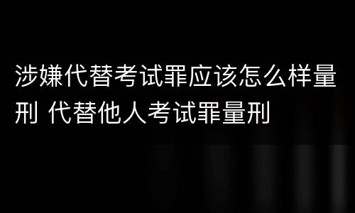 涉嫌代替考试罪应该怎么样量刑 代替他人考试罪量刑