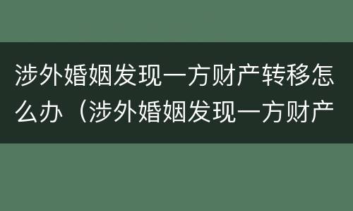 涉外婚姻发现一方财产转移怎么办（涉外婚姻发现一方财产转移怎么办）