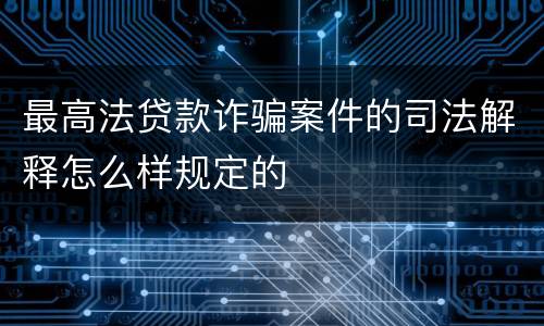最高法贷款诈骗案件的司法解释怎么样规定的