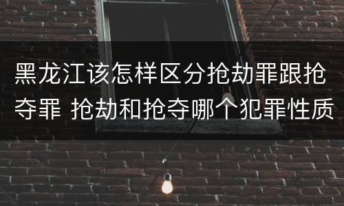 黑龙江该怎样区分抢劫罪跟抢夺罪 抢劫和抢夺哪个犯罪性质严重