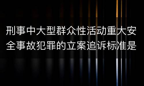 刑事中大型群众性活动重大安全事故犯罪的立案追诉标准是怎样规定