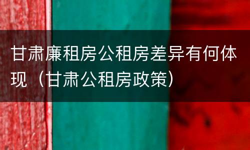 甘肃廉租房公租房差异有何体现（甘肃公租房政策）