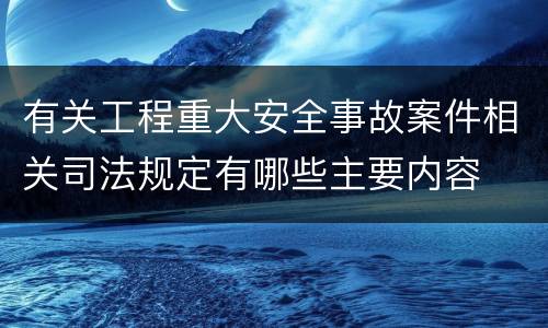 有关工程重大安全事故案件相关司法规定有哪些主要内容
