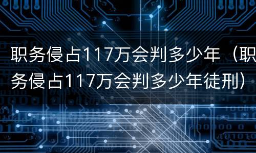 职务侵占117万会判多少年（职务侵占117万会判多少年徒刑）