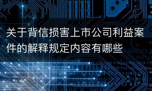 关于背信损害上市公司利益案件的解释规定内容有哪些