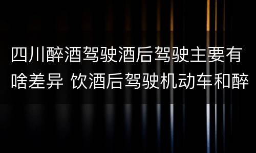四川醉酒驾驶酒后驾驶主要有啥差异 饮酒后驾驶机动车和醉驾有什么区别