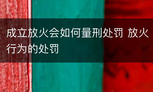 成立放火会如何量刑处罚 放火行为的处罚