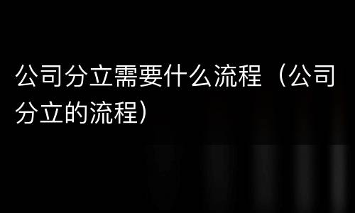 公司分立需要什么流程（公司分立的流程）