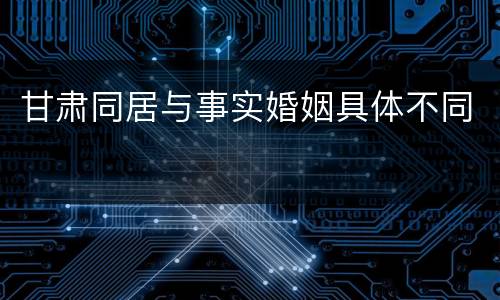 甘肃同居与事实婚姻具体不同