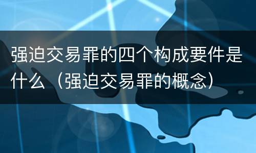 强迫交易罪的四个构成要件是什么（强迫交易罪的概念）