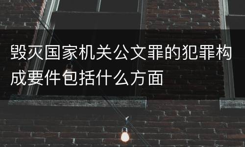 毁灭国家机关公文罪的犯罪构成要件包括什么方面
