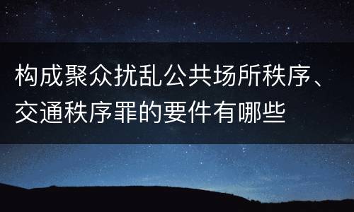 构成聚众扰乱公共场所秩序、交通秩序罪的要件有哪些