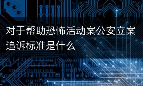 对于帮助恐怖活动案公安立案追诉标准是什么