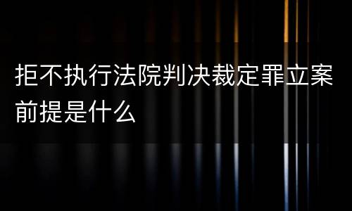 拒不执行法院判决裁定罪立案前提是什么