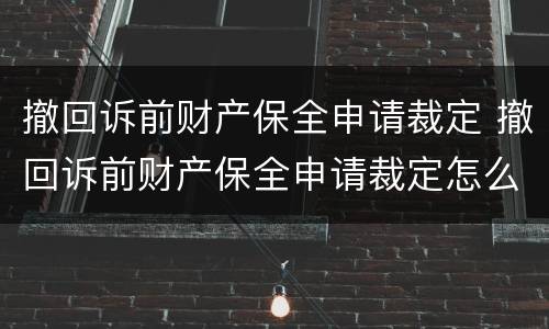 撤回诉前财产保全申请裁定 撤回诉前财产保全申请裁定怎么写