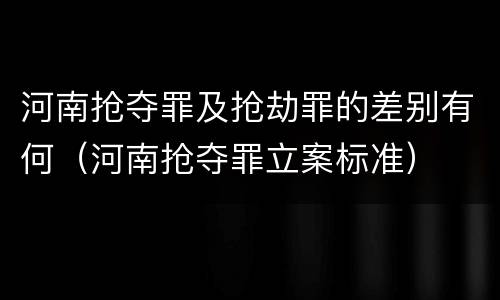 河南抢夺罪及抢劫罪的差别有何（河南抢夺罪立案标准）