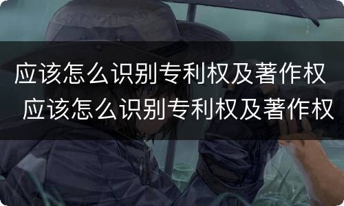应该怎么识别专利权及著作权 应该怎么识别专利权及著作权人
