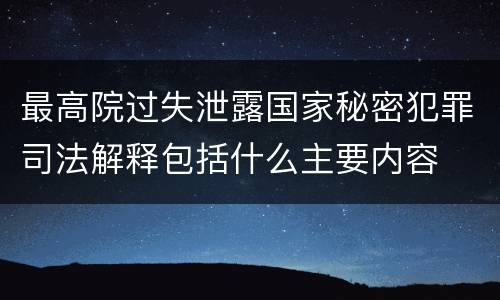 最高院过失泄露国家秘密犯罪司法解释包括什么主要内容