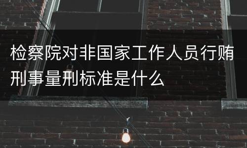 检察院对非国家工作人员行贿刑事量刑标准是什么