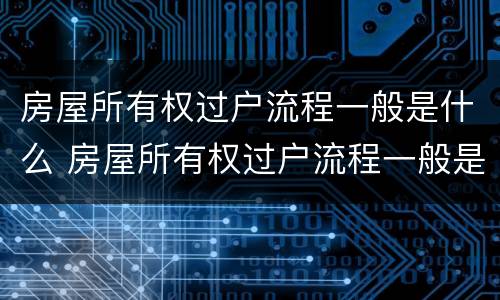 房屋所有权过户流程一般是什么 房屋所有权过户流程一般是什么样的