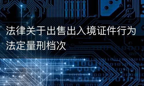 法律关于出售出入境证件行为法定量刑档次